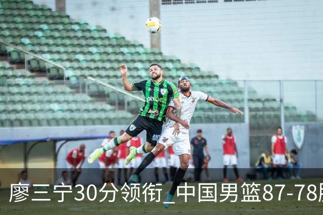 廖三宁30分领衔 中国男篮87-78胜沙特挺进亚运四强